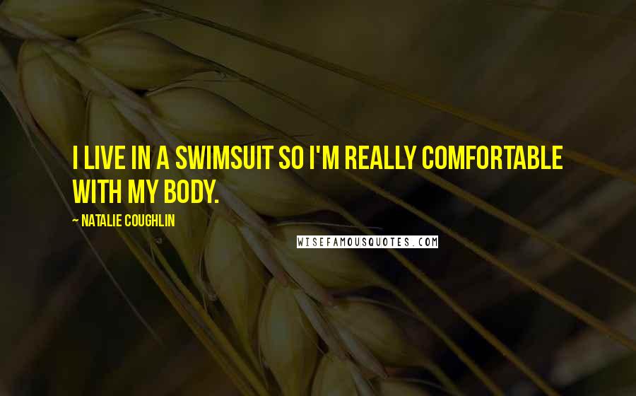 Natalie Coughlin Quotes: I live in a swimsuit so I'm really comfortable with my body.