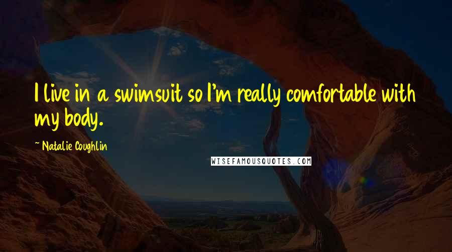 Natalie Coughlin Quotes: I live in a swimsuit so I'm really comfortable with my body.