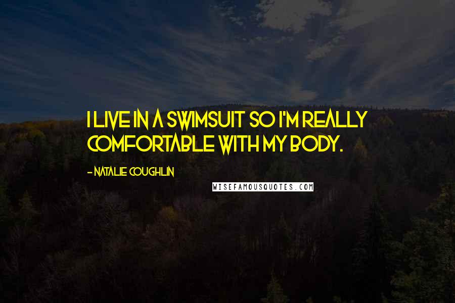 Natalie Coughlin Quotes: I live in a swimsuit so I'm really comfortable with my body.