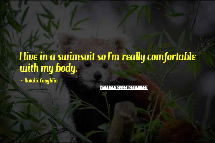 Natalie Coughlin Quotes: I live in a swimsuit so I'm really comfortable with my body.