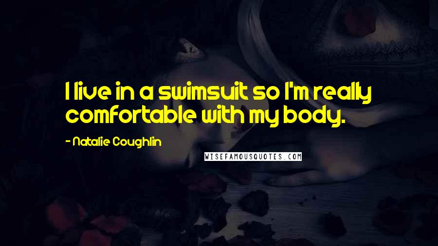 Natalie Coughlin Quotes: I live in a swimsuit so I'm really comfortable with my body.