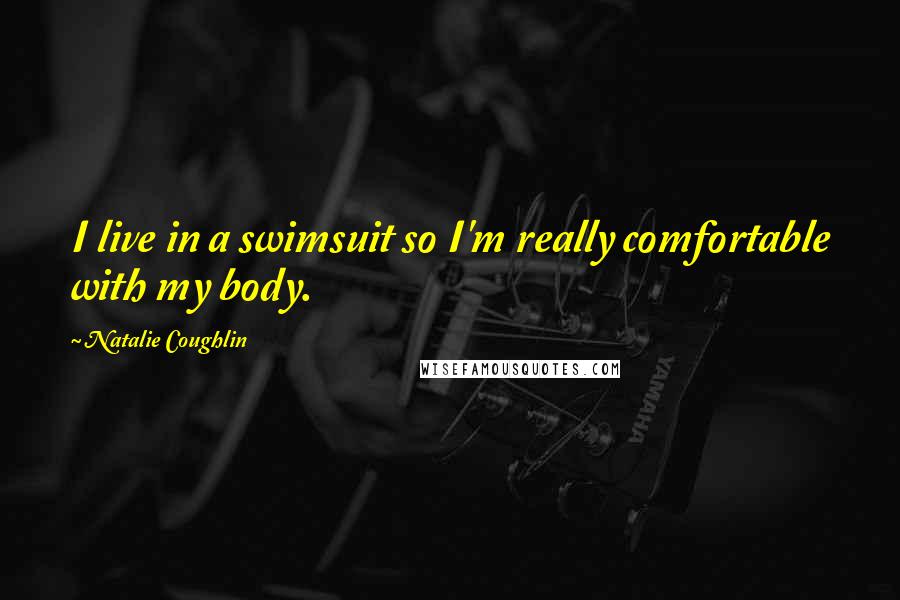 Natalie Coughlin Quotes: I live in a swimsuit so I'm really comfortable with my body.