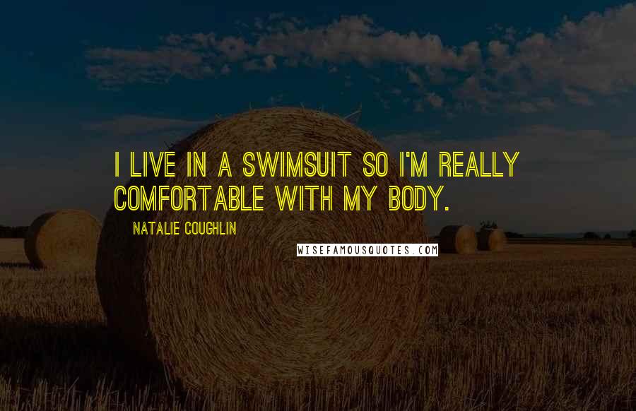 Natalie Coughlin Quotes: I live in a swimsuit so I'm really comfortable with my body.