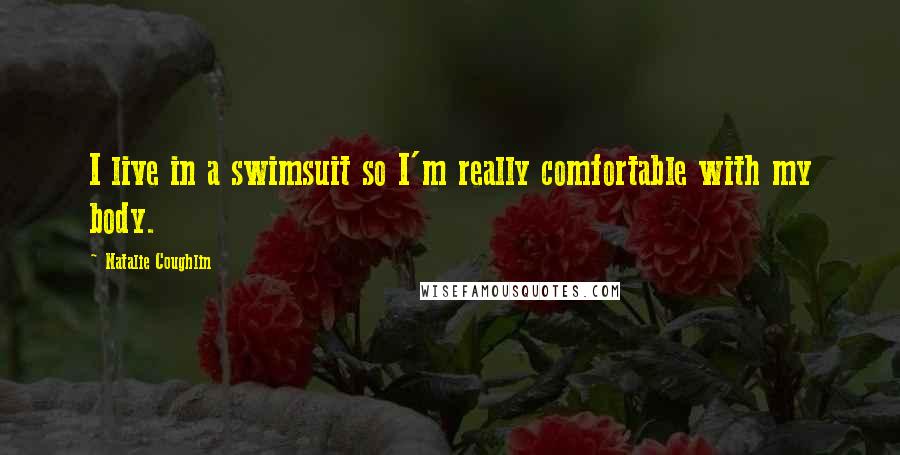 Natalie Coughlin Quotes: I live in a swimsuit so I'm really comfortable with my body.