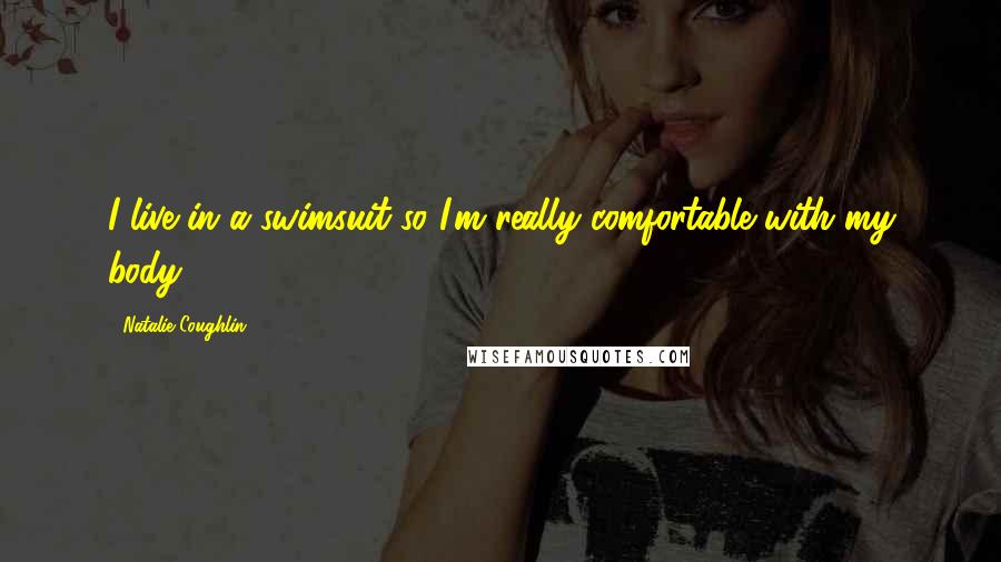 Natalie Coughlin Quotes: I live in a swimsuit so I'm really comfortable with my body.