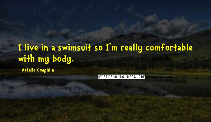 Natalie Coughlin Quotes: I live in a swimsuit so I'm really comfortable with my body.