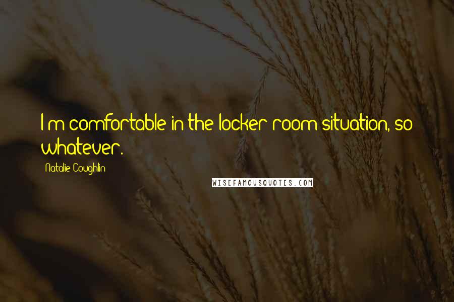 Natalie Coughlin Quotes: I'm comfortable in the locker room situation, so whatever.