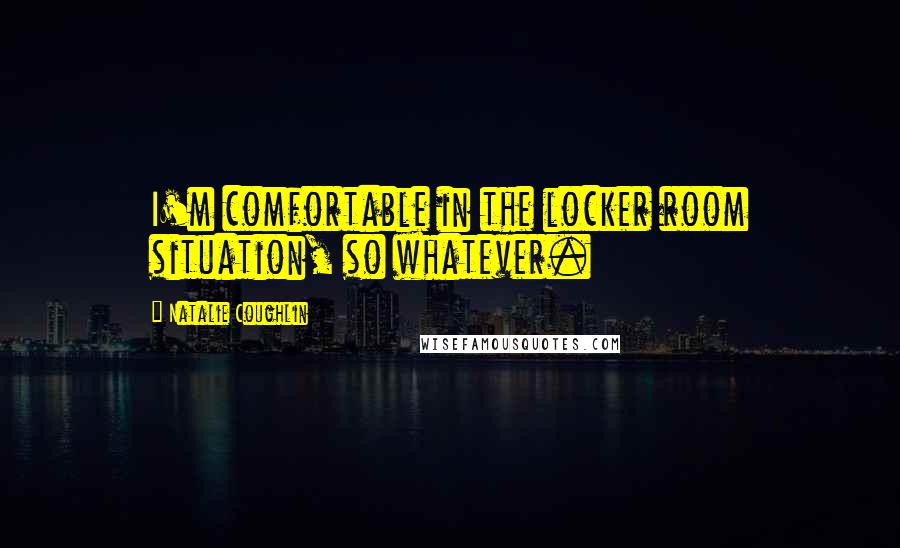 Natalie Coughlin Quotes: I'm comfortable in the locker room situation, so whatever.