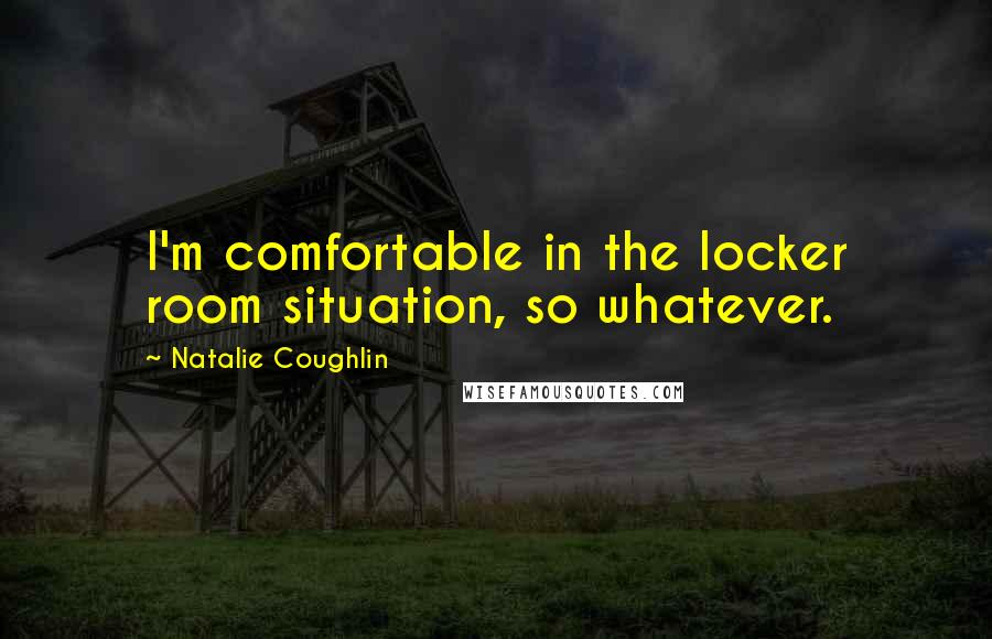 Natalie Coughlin Quotes: I'm comfortable in the locker room situation, so whatever.
