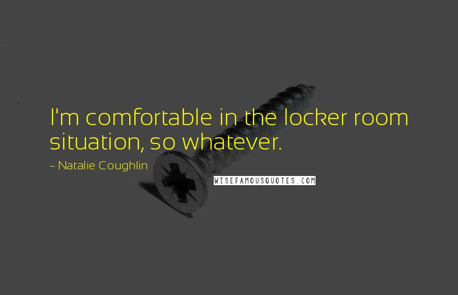 Natalie Coughlin Quotes: I'm comfortable in the locker room situation, so whatever.