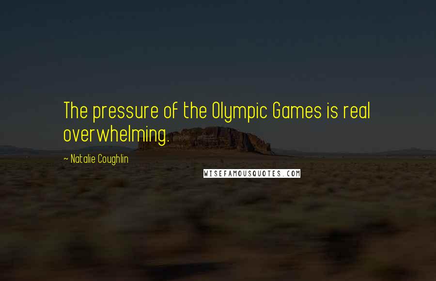 Natalie Coughlin Quotes: The pressure of the Olympic Games is real overwhelming.