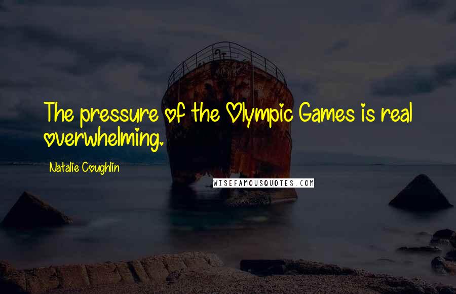 Natalie Coughlin Quotes: The pressure of the Olympic Games is real overwhelming.