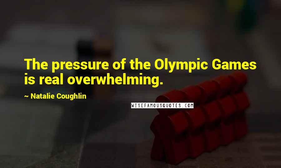 Natalie Coughlin Quotes: The pressure of the Olympic Games is real overwhelming.