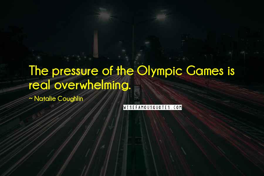 Natalie Coughlin Quotes: The pressure of the Olympic Games is real overwhelming.