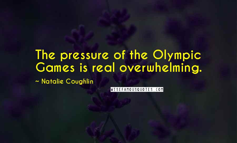 Natalie Coughlin Quotes: The pressure of the Olympic Games is real overwhelming.