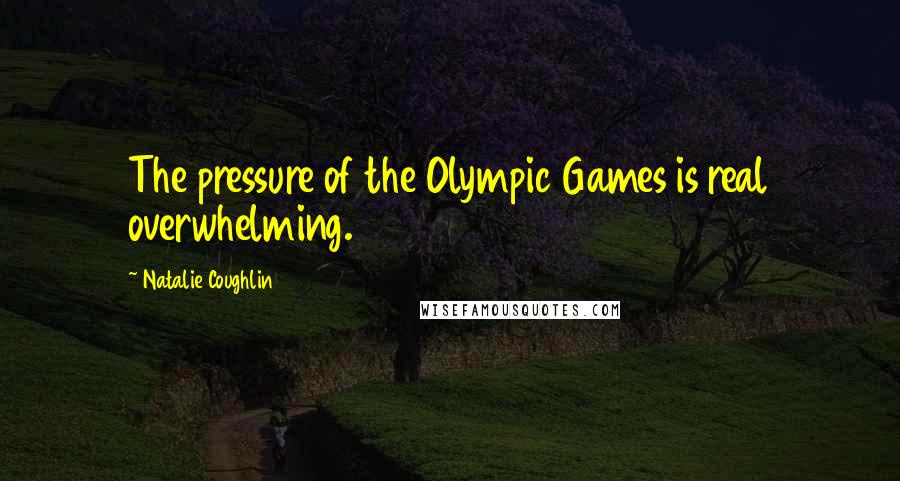 Natalie Coughlin Quotes: The pressure of the Olympic Games is real overwhelming.