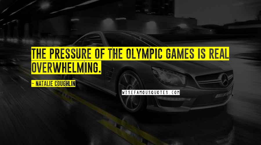 Natalie Coughlin Quotes: The pressure of the Olympic Games is real overwhelming.