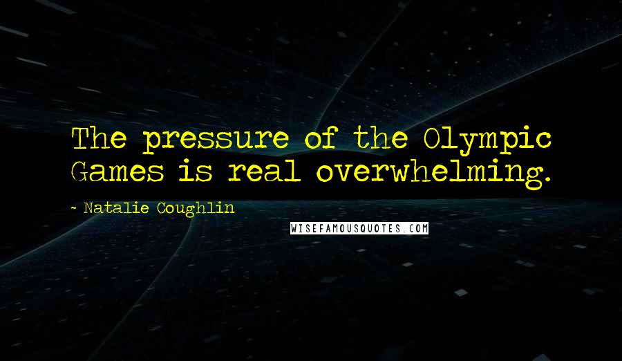 Natalie Coughlin Quotes: The pressure of the Olympic Games is real overwhelming.