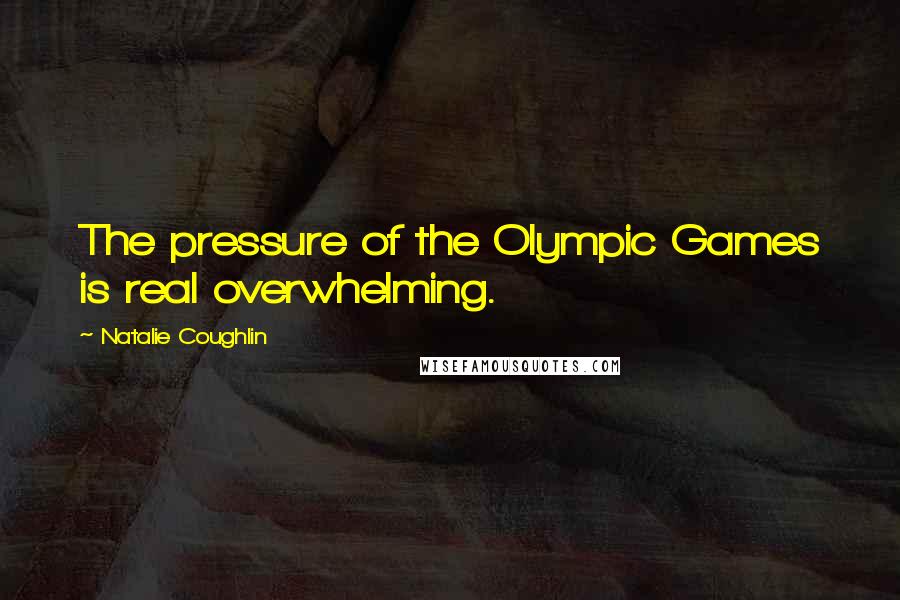 Natalie Coughlin Quotes: The pressure of the Olympic Games is real overwhelming.