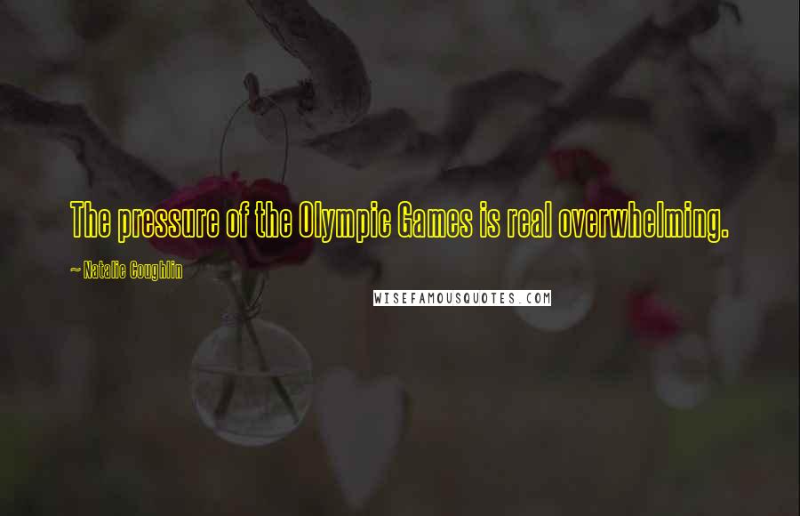 Natalie Coughlin Quotes: The pressure of the Olympic Games is real overwhelming.