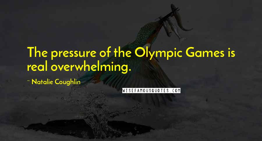 Natalie Coughlin Quotes: The pressure of the Olympic Games is real overwhelming.