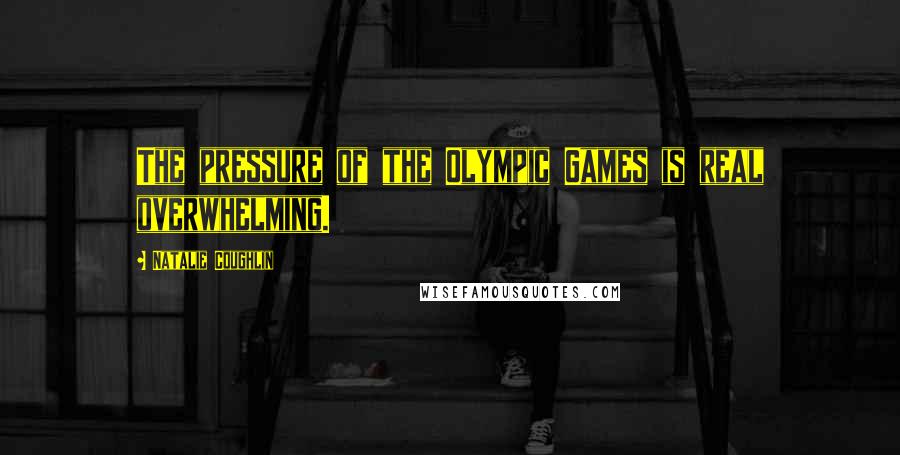 Natalie Coughlin Quotes: The pressure of the Olympic Games is real overwhelming.