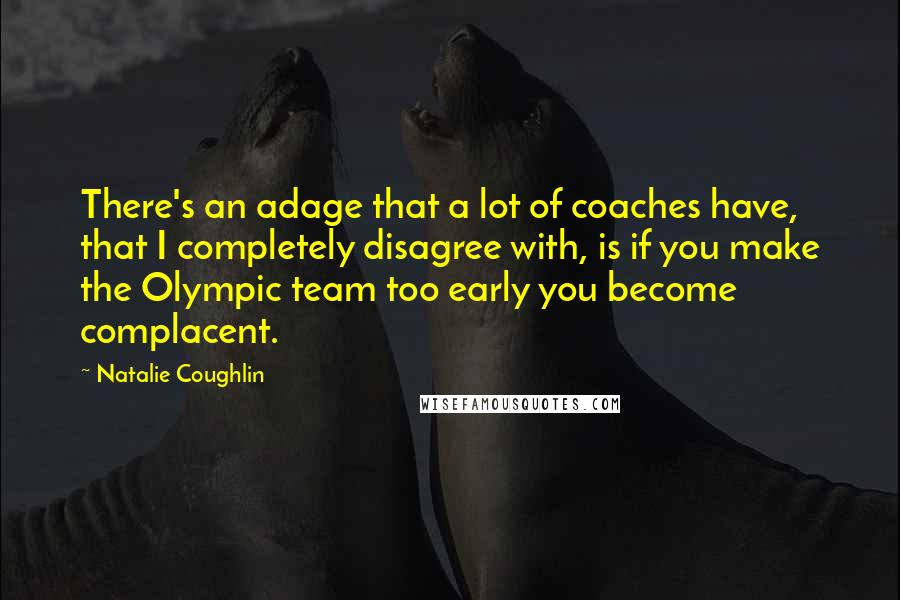 Natalie Coughlin Quotes: There's an adage that a lot of coaches have, that I completely disagree with, is if you make the Olympic team too early you become complacent.