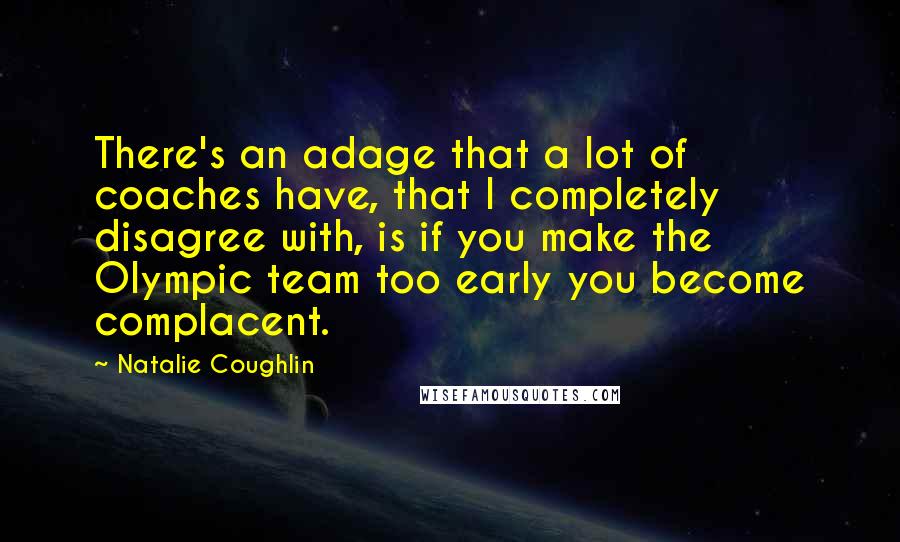 Natalie Coughlin Quotes: There's an adage that a lot of coaches have, that I completely disagree with, is if you make the Olympic team too early you become complacent.