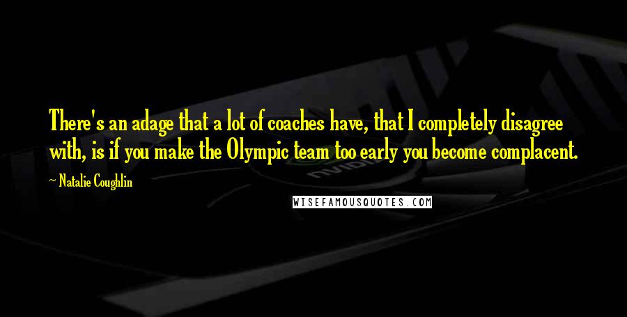 Natalie Coughlin Quotes: There's an adage that a lot of coaches have, that I completely disagree with, is if you make the Olympic team too early you become complacent.