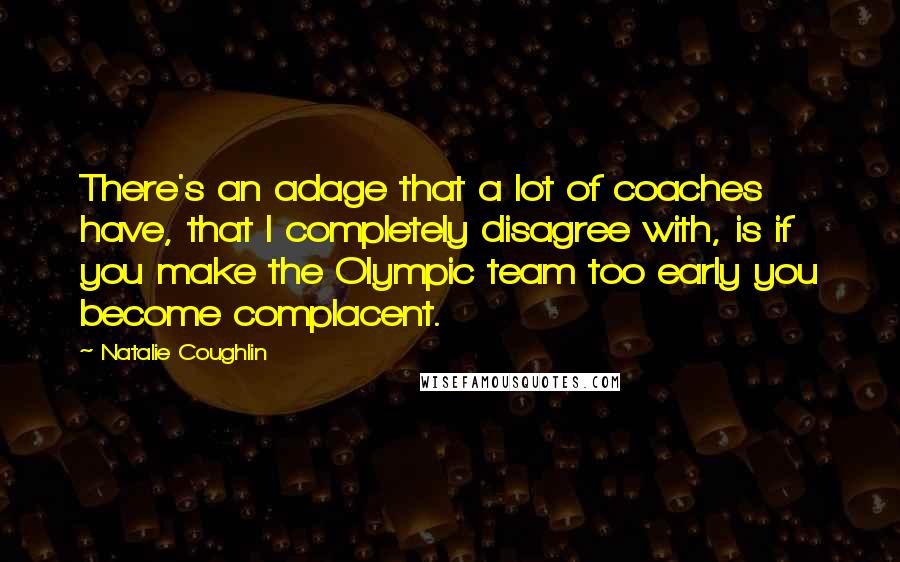 Natalie Coughlin Quotes: There's an adage that a lot of coaches have, that I completely disagree with, is if you make the Olympic team too early you become complacent.