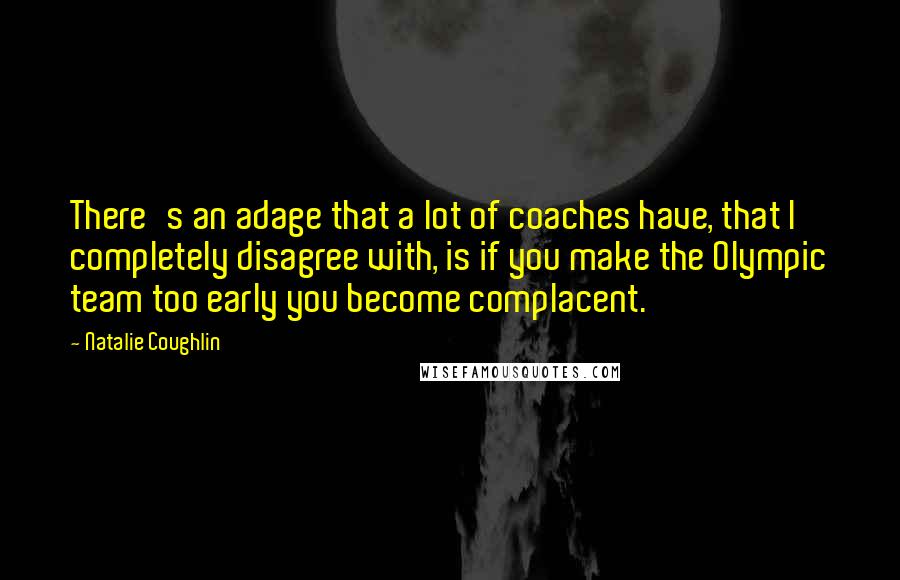 Natalie Coughlin Quotes: There's an adage that a lot of coaches have, that I completely disagree with, is if you make the Olympic team too early you become complacent.