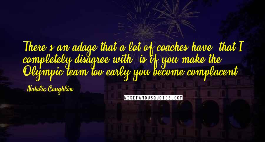 Natalie Coughlin Quotes: There's an adage that a lot of coaches have, that I completely disagree with, is if you make the Olympic team too early you become complacent.