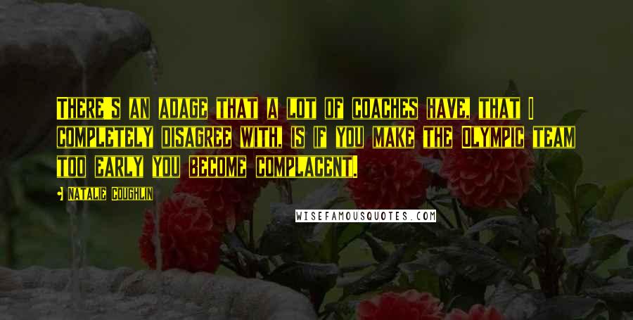 Natalie Coughlin Quotes: There's an adage that a lot of coaches have, that I completely disagree with, is if you make the Olympic team too early you become complacent.