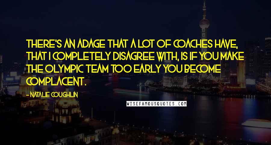 Natalie Coughlin Quotes: There's an adage that a lot of coaches have, that I completely disagree with, is if you make the Olympic team too early you become complacent.