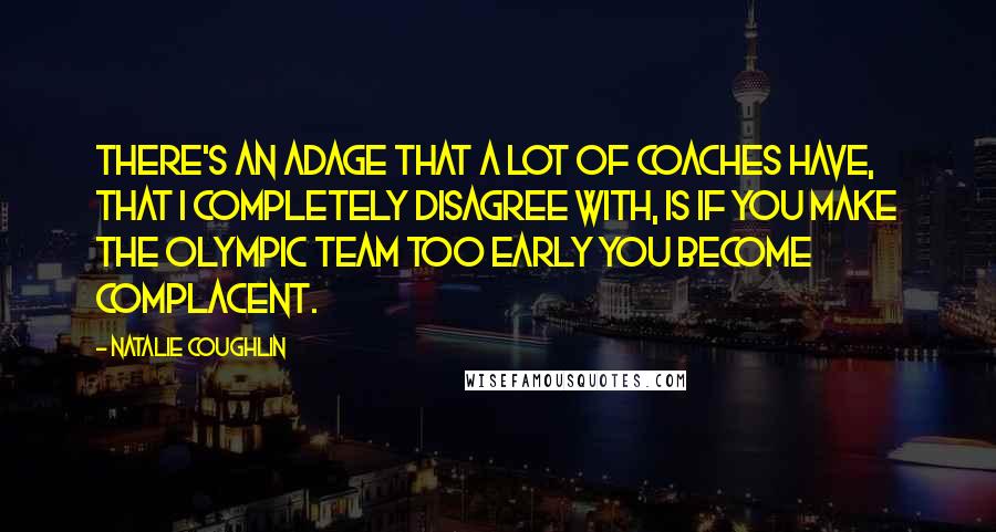 Natalie Coughlin Quotes: There's an adage that a lot of coaches have, that I completely disagree with, is if you make the Olympic team too early you become complacent.