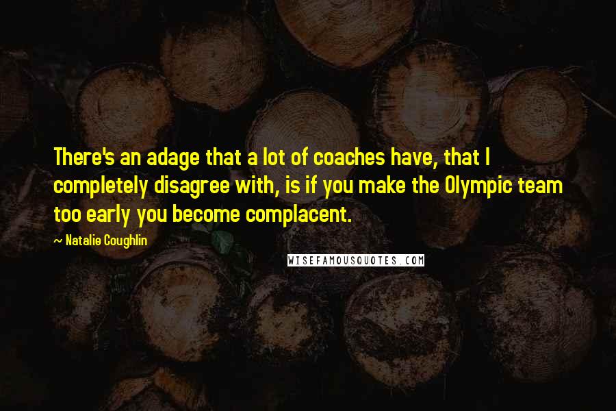 Natalie Coughlin Quotes: There's an adage that a lot of coaches have, that I completely disagree with, is if you make the Olympic team too early you become complacent.