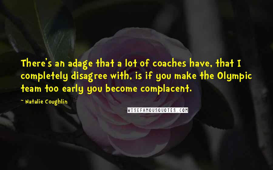 Natalie Coughlin Quotes: There's an adage that a lot of coaches have, that I completely disagree with, is if you make the Olympic team too early you become complacent.