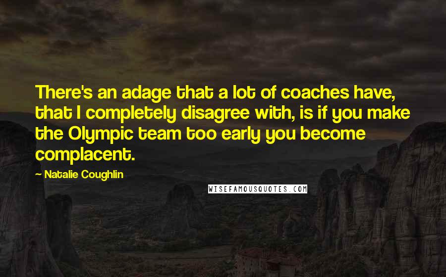 Natalie Coughlin Quotes: There's an adage that a lot of coaches have, that I completely disagree with, is if you make the Olympic team too early you become complacent.