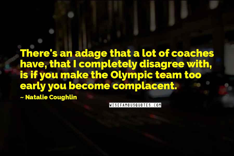 Natalie Coughlin Quotes: There's an adage that a lot of coaches have, that I completely disagree with, is if you make the Olympic team too early you become complacent.