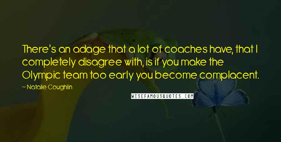 Natalie Coughlin Quotes: There's an adage that a lot of coaches have, that I completely disagree with, is if you make the Olympic team too early you become complacent.