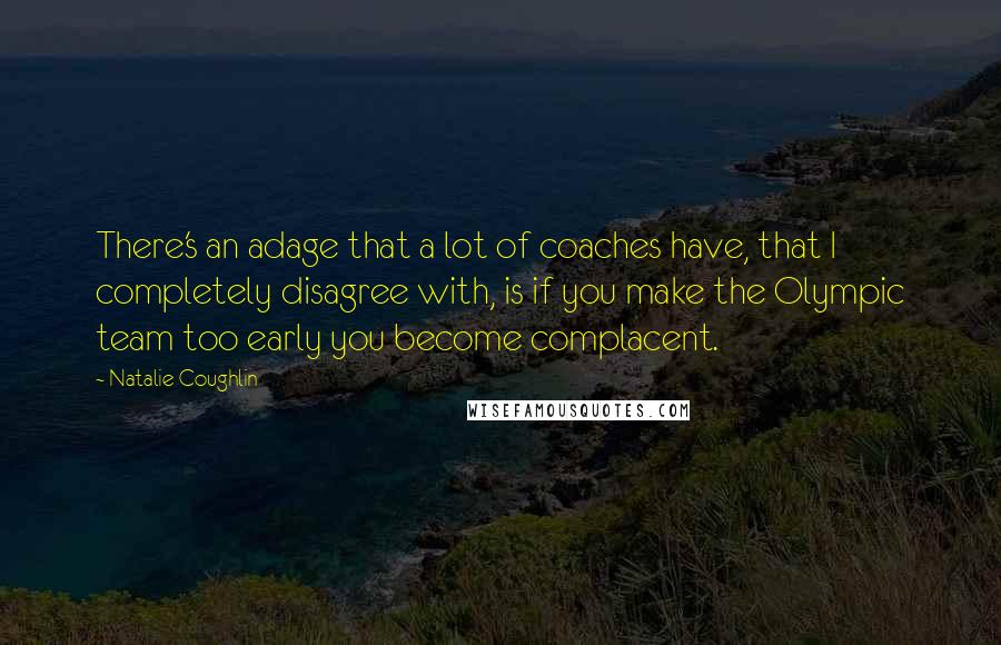 Natalie Coughlin Quotes: There's an adage that a lot of coaches have, that I completely disagree with, is if you make the Olympic team too early you become complacent.