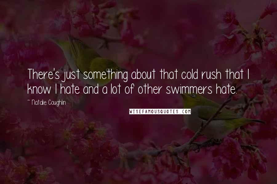 Natalie Coughlin Quotes: There's just something about that cold rush that I know I hate and a lot of other swimmers hate.