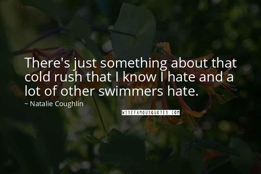 Natalie Coughlin Quotes: There's just something about that cold rush that I know I hate and a lot of other swimmers hate.
