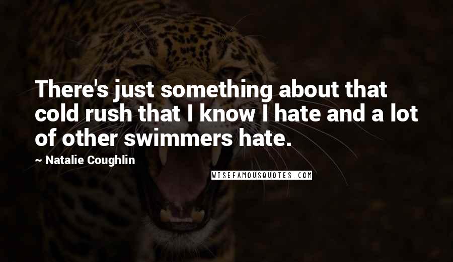 Natalie Coughlin Quotes: There's just something about that cold rush that I know I hate and a lot of other swimmers hate.