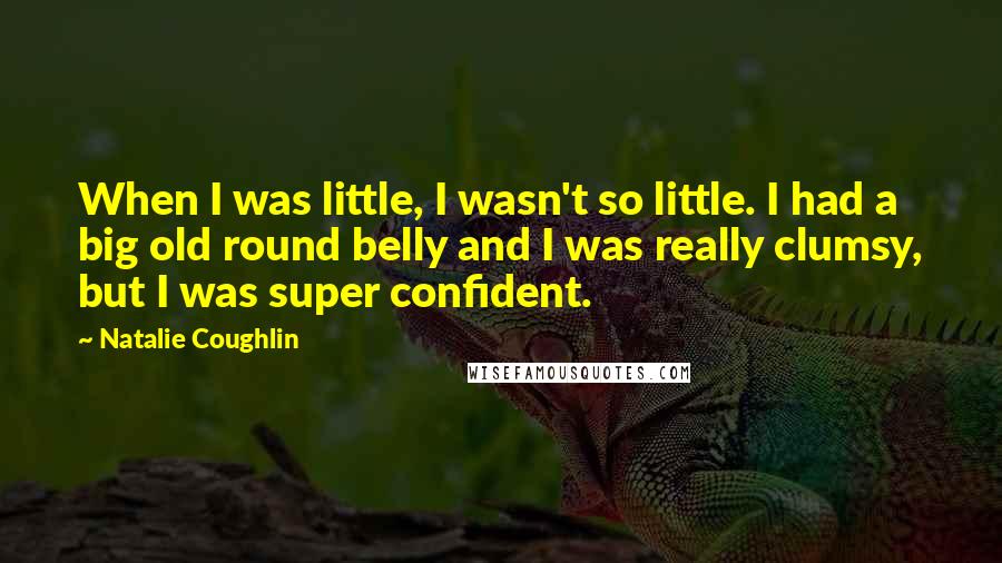 Natalie Coughlin Quotes: When I was little, I wasn't so little. I had a big old round belly and I was really clumsy, but I was super confident.