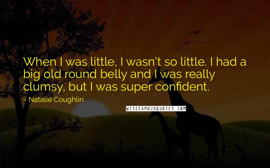 Natalie Coughlin Quotes: When I was little, I wasn't so little. I had a big old round belly and I was really clumsy, but I was super confident.