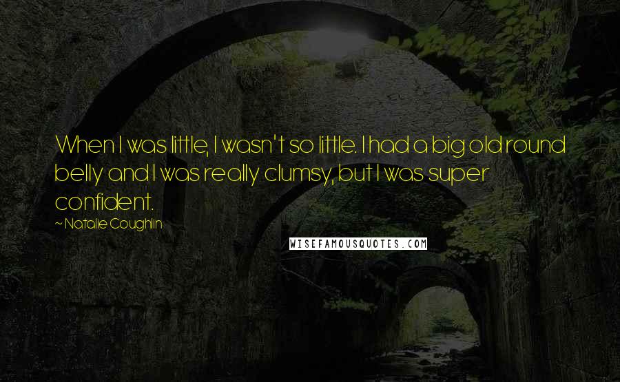 Natalie Coughlin Quotes: When I was little, I wasn't so little. I had a big old round belly and I was really clumsy, but I was super confident.