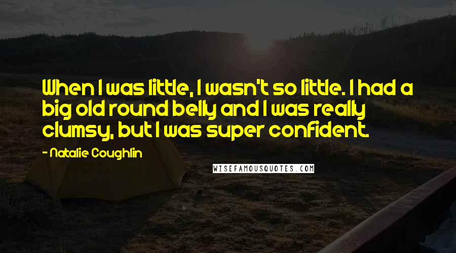 Natalie Coughlin Quotes: When I was little, I wasn't so little. I had a big old round belly and I was really clumsy, but I was super confident.