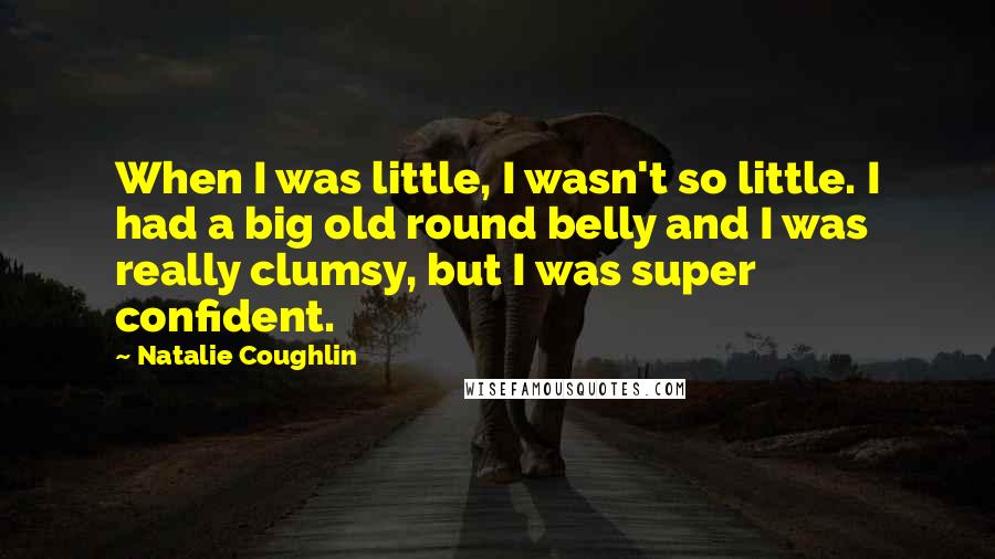 Natalie Coughlin Quotes: When I was little, I wasn't so little. I had a big old round belly and I was really clumsy, but I was super confident.