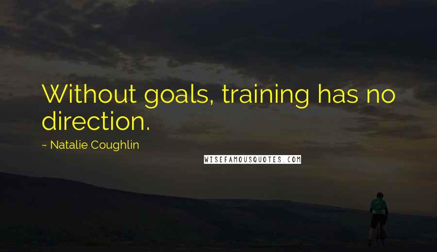 Natalie Coughlin Quotes: Without goals, training has no direction.